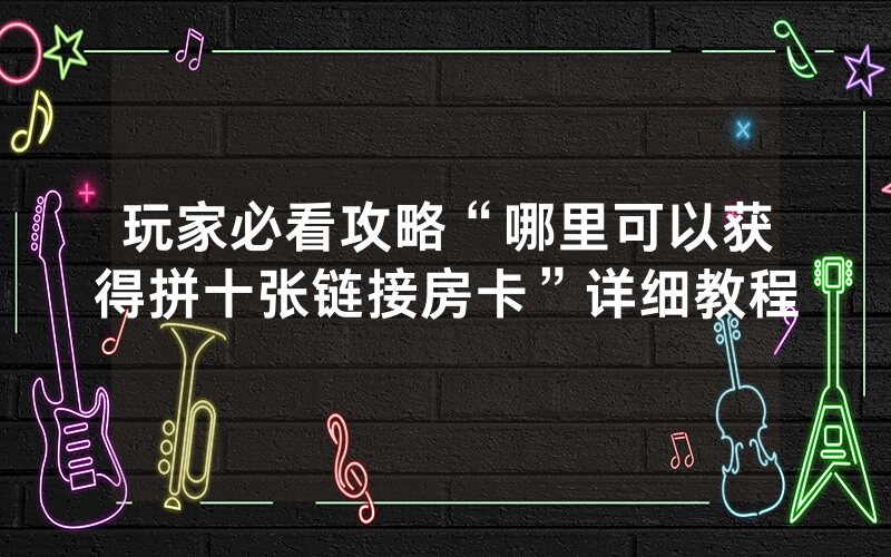 玩家必看攻略“哪里可以获得拼十张链接房卡”详细教程