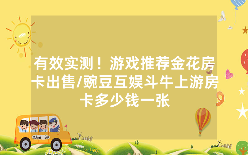 有效实测！游戏推荐金花房卡出售/豌豆互娱斗牛上游房卡多少钱一张