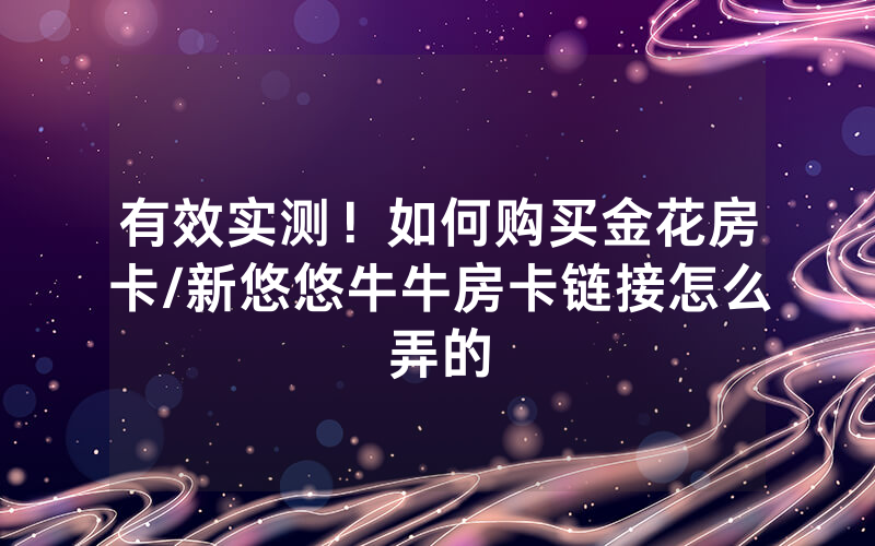 有效实测！如何购买金花房卡/新悠悠牛牛房卡链接怎么弄的