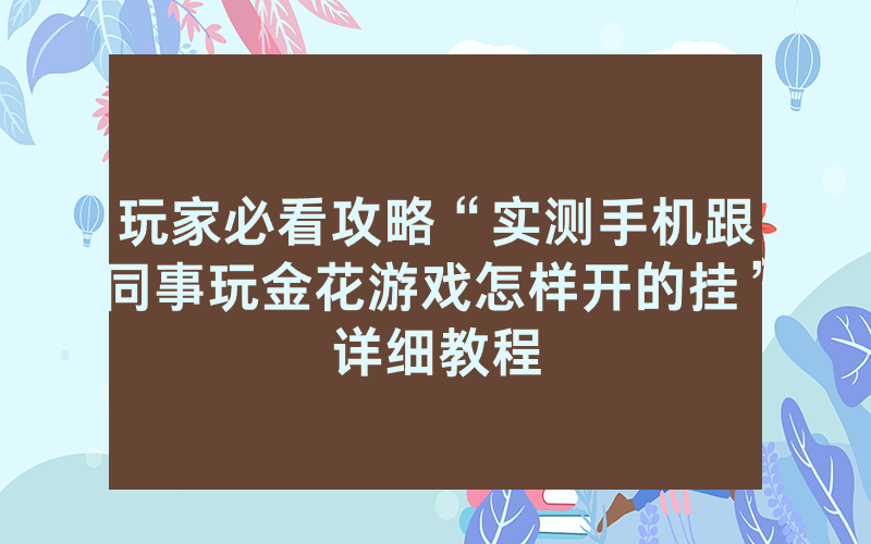 玩家必看攻略“实测手机跟同事玩金花游戏怎样开的挂”详细教程