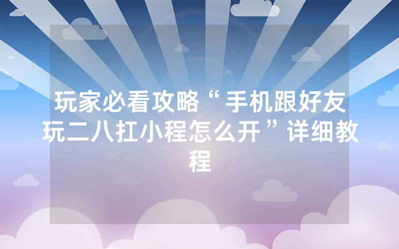 玩家必看攻略“手机跟好友玩二八扛小程怎么开”详细教程