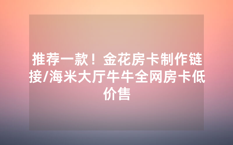 推荐一款！金花房卡制作链接/海米大厅牛牛全网房卡低价售