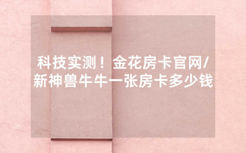 科技实测！金花房卡官网/新神兽牛牛一张房卡多少钱