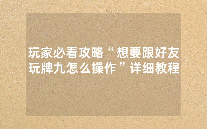 玩家必看攻略“想要跟好友玩牌九怎么操作”详细教程