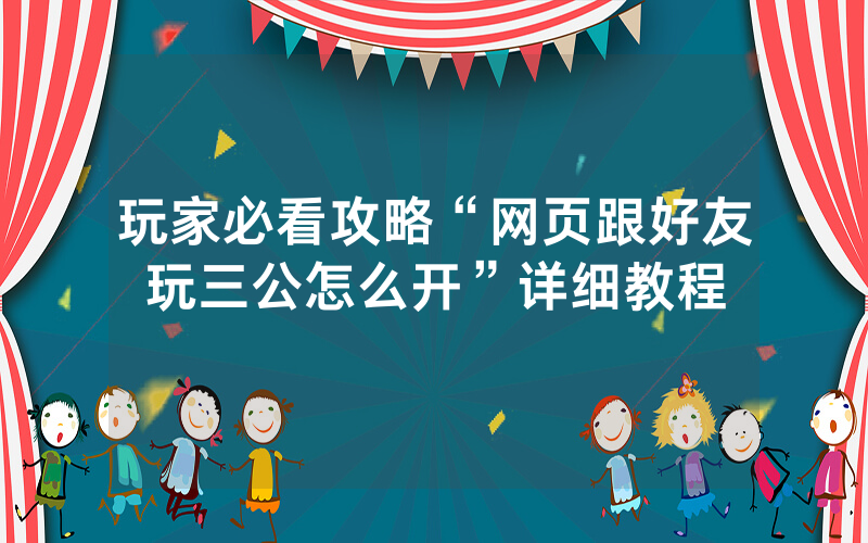 玩家必看攻略“网页跟好友玩三公怎么开”详细教程