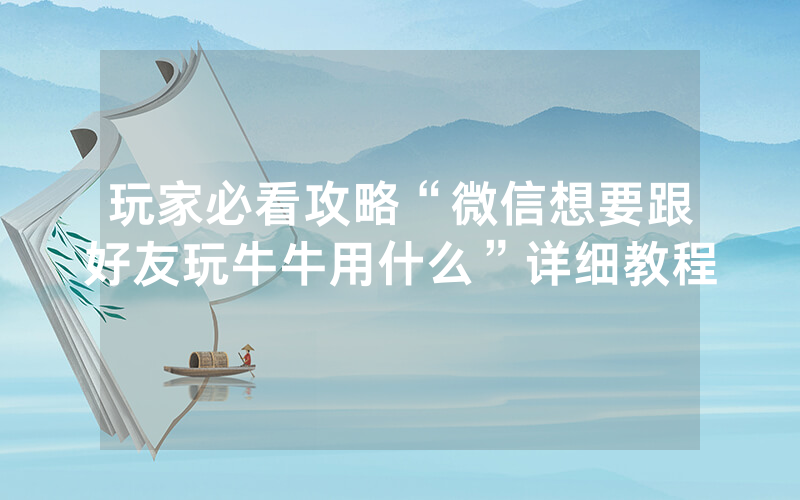 玩家必看攻略“微信想要跟好友玩牛牛用什么”详细教程