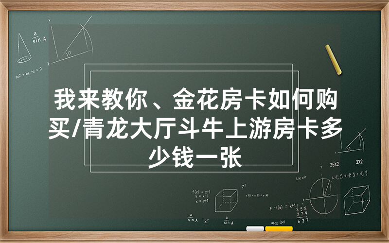 我来教你、金花房卡如何购买/青龙大厅斗牛上游房卡多少钱一张