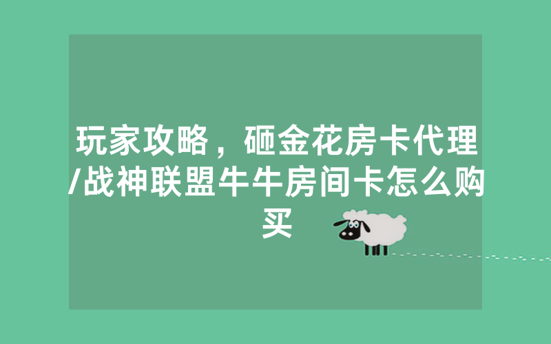 玩家攻略，砸金花房卡代理/战神联盟牛牛房间卡怎么购买