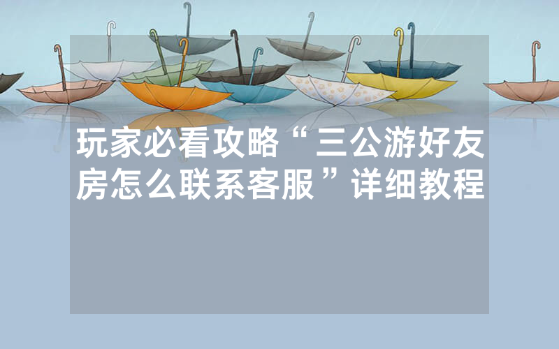 玩家必看攻略“三公游好友房怎么联系客服”详细教程
