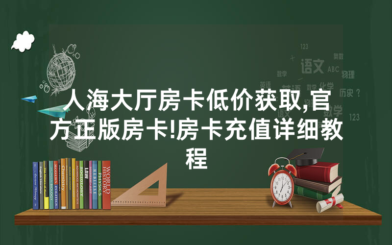 人海大厅房卡低价获取,官方正版房卡!房卡充值详细教程