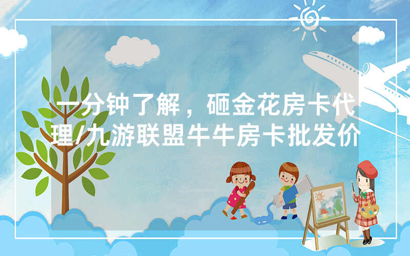 一分钟了解，砸金花房卡代理/九游联盟牛牛房卡批发价