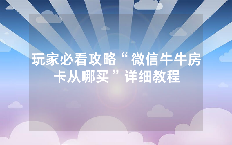 玩家必看攻略“微信牛牛房卡从哪买”详细教程