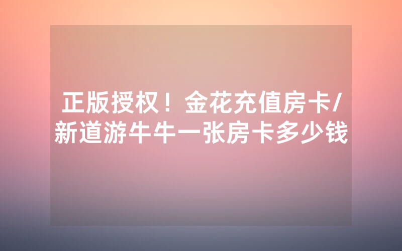 正版授权！金花充值房卡/新道游牛牛一张房卡多少钱