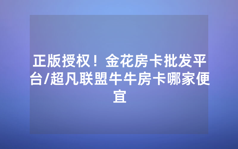 正版授权！金花房卡批发平台/超凡联盟牛牛房卡哪家便宜