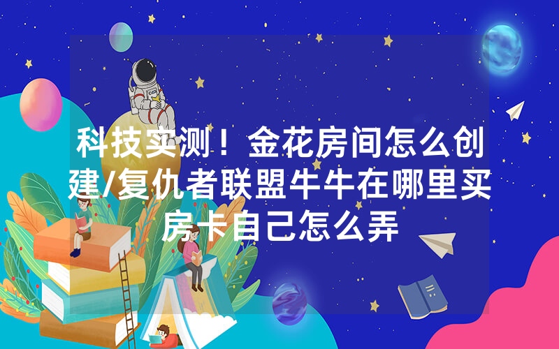 科技实测！金花房间怎么创建/复仇者联盟牛牛在哪里买房卡自己怎么弄