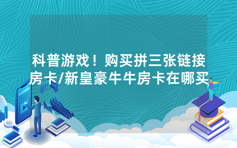 科普游戏！购买拼三张链接房卡/新皇豪牛牛房卡在哪买