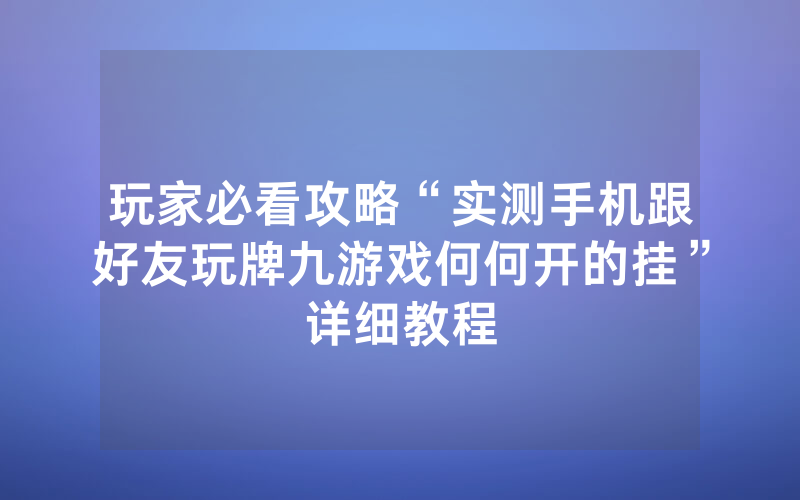 玩家必看攻略“实测手机跟好友玩牌九游戏何何开的挂”详细教程