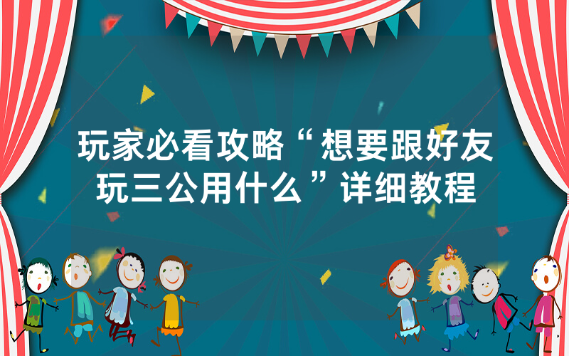 玩家必看攻略“想要跟好友玩三公用什么”详细教程