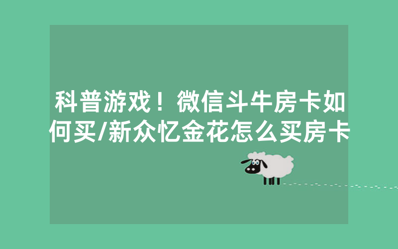 科普游戏！微信斗牛房卡如何买/新众忆金花怎么买房卡