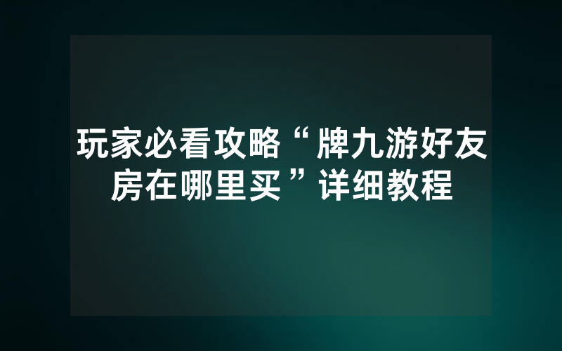 玩家必看攻略“牌九游好友房在哪里买”详细教程