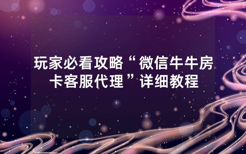 玩家必看攻略“微信牛牛房卡客服代理”详细教程