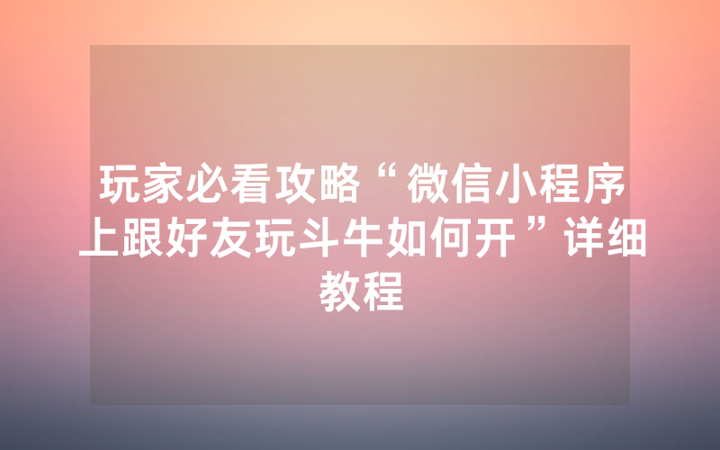 玩家必看攻略“微信小程序上跟好友玩斗牛如何开”详细教程