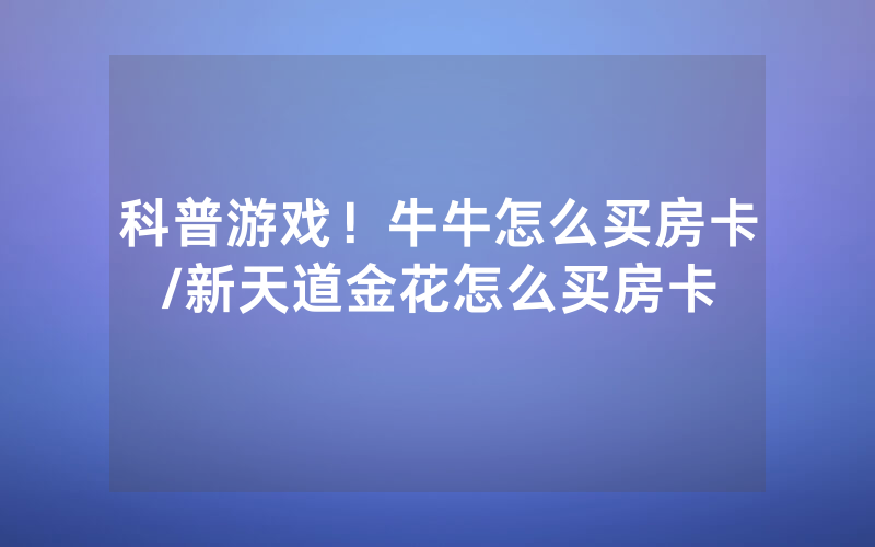 科普游戏！牛牛怎么买房卡/新天道金花怎么买房卡