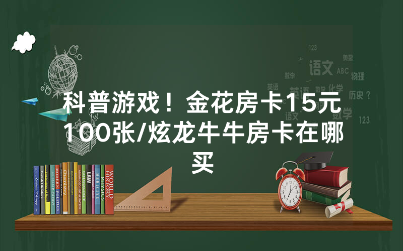 科普游戏！金花房卡15元100张/炫龙牛牛房卡在哪买