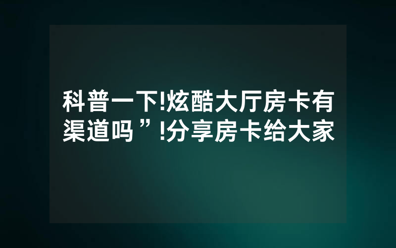 科普一下!炫酷大厅房卡有渠道吗”!分享房卡给大家