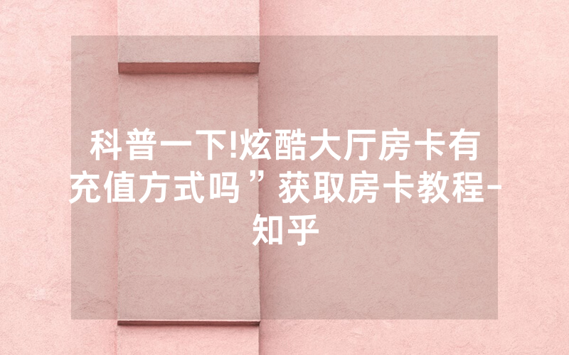 科普一下!炫酷大厅房卡有充值方式吗”获取房卡教程-知乎