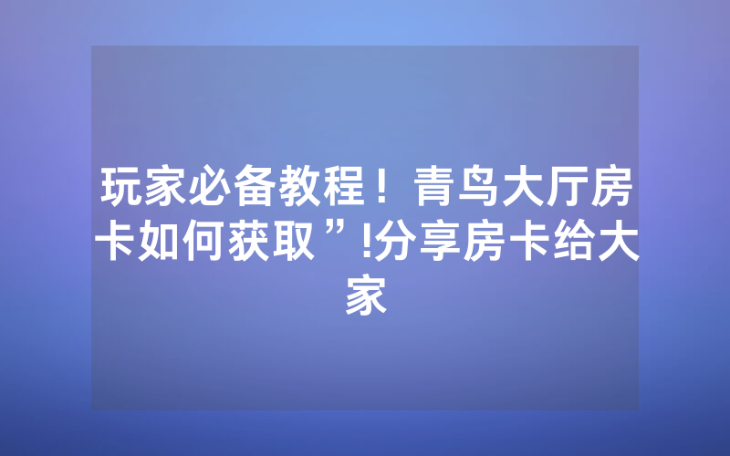 玩家必备教程！青鸟大厅房卡如何获取”!分享房卡给大家