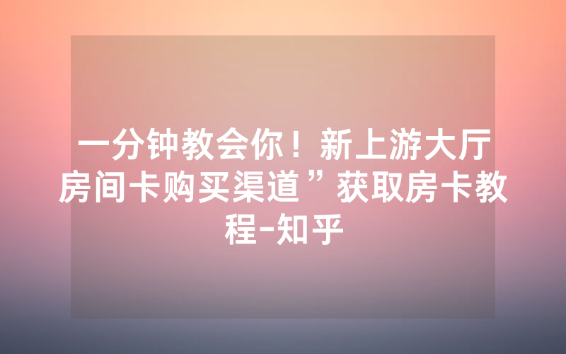 一分钟教会你！新上游大厅房间卡购买渠道”获取房卡教程-知乎