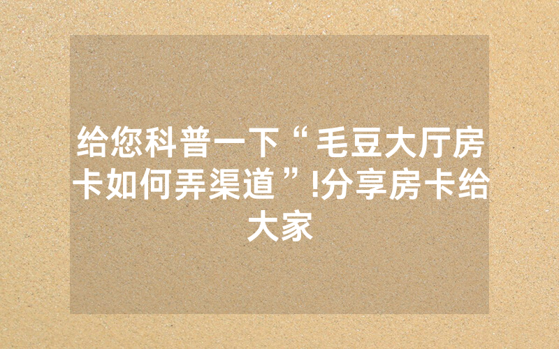 给您科普一下“毛豆大厅房卡如何弄渠道”!分享房卡给大家