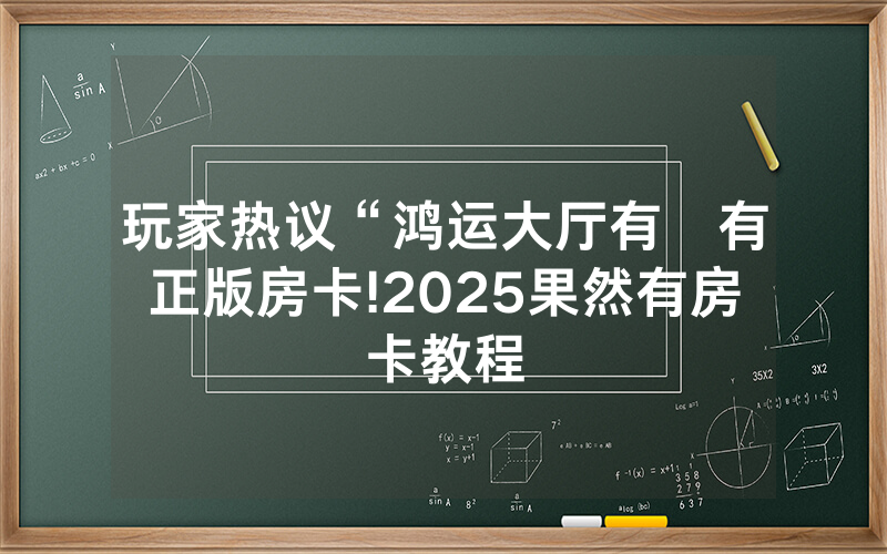玩家热议“鸿运大厅有沒有正版房卡!2025果然有房卡教程