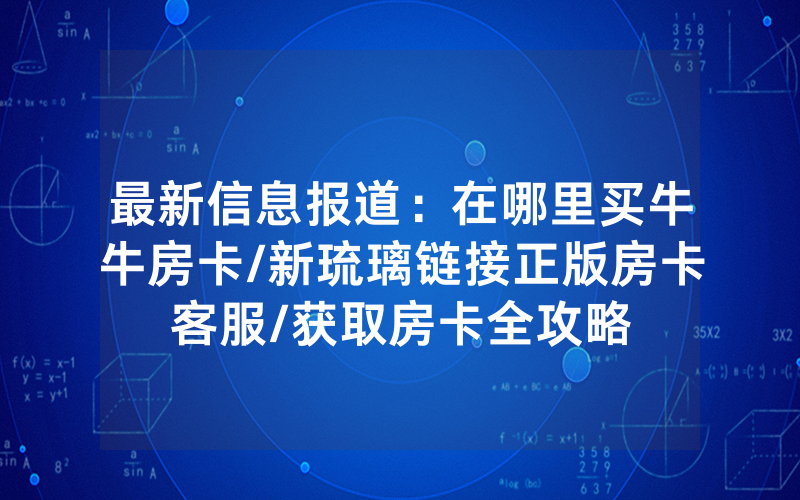 最新信息报道：在哪里买牛牛房卡/新琉璃链接正版房卡客服/获取房卡全攻略