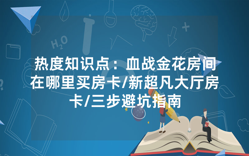 热度知识点：血战金花房间在哪里买房卡/新超凡大厅房卡/三步避坑指南