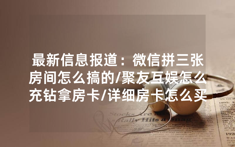最新信息报道：微信拼三张房间怎么搞的/聚友互娱怎么充钻拿房卡/详细房卡怎么买教程