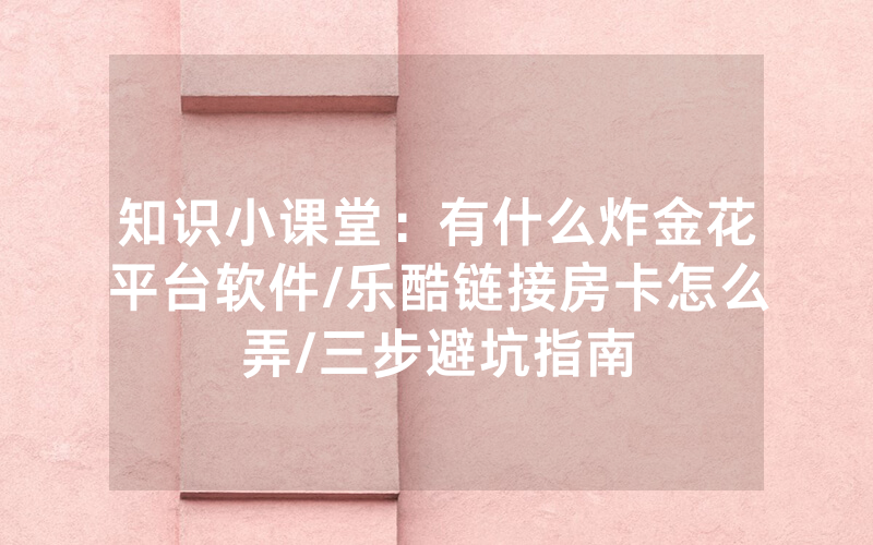 知识小课堂：有什么炸金花平台软件/乐酷链接房卡怎么弄/三步避坑指南