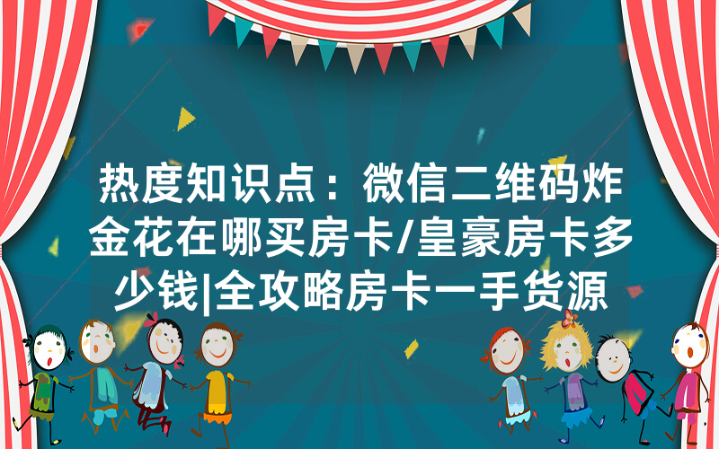 热度知识点：微信二维码炸金花在哪买房卡/皇豪房卡多少钱|全攻略房卡一手货源