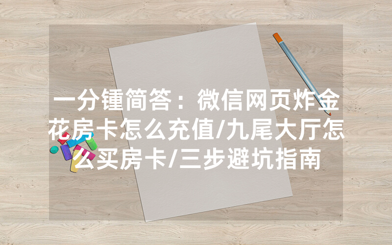 一分锺简答：微信网页炸金花房卡怎么充值/九尾大厅怎么买房卡/三步避坑指南
