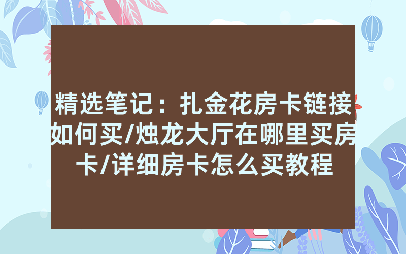 精选笔记：扎金花房卡链接如何买/烛龙大厅在哪里买房卡/详细房卡怎么买教程