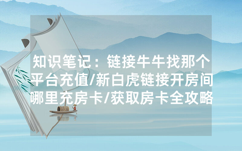 知识笔记：链接牛牛找那个平台充值/新白虎链接开房间哪里充房卡/获取房卡全攻略
