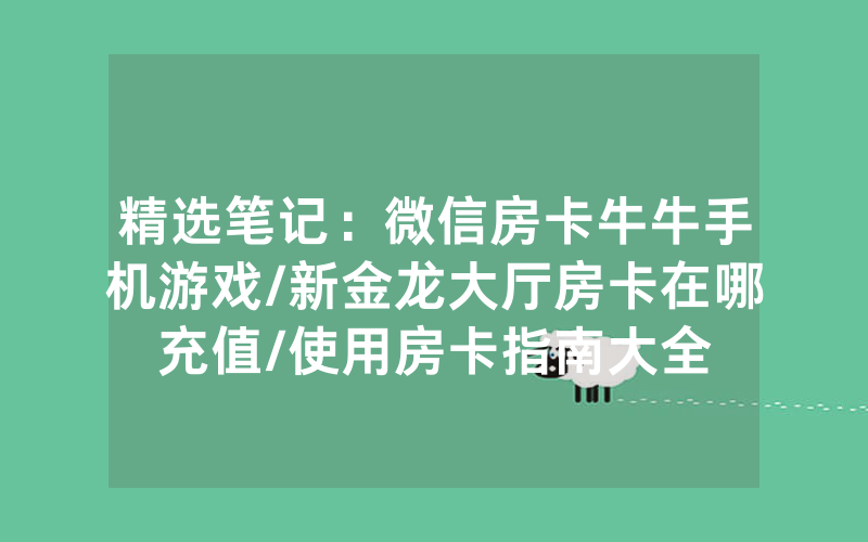 精选笔记：微信房卡牛牛手机游戏/新金龙大厅房卡在哪充值/使用房卡指南大全