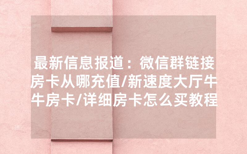 最新信息报道：微信群链接房卡从哪充值/新速度大厅牛牛房卡/详细房卡怎么买教程