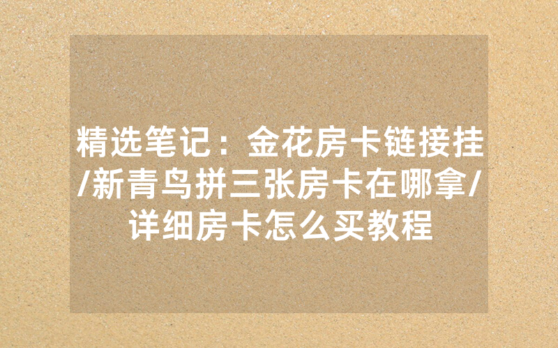 精选笔记：金花房卡链接挂/新青鸟拼三张房卡在哪拿/详细房卡怎么买教程