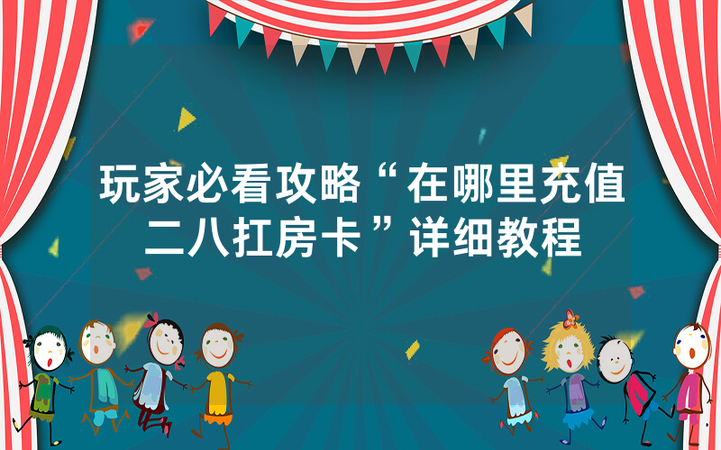 玩家必看攻略“在哪里充值二八扛房卡”详细教程