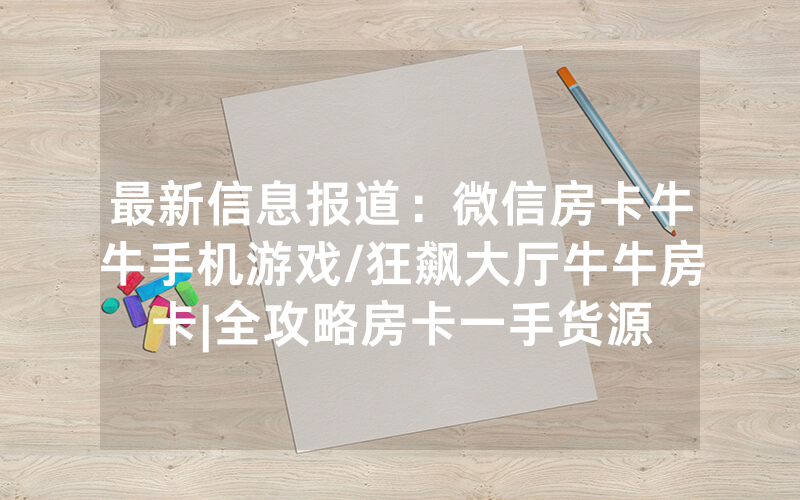 最新信息报道：微信房卡牛牛手机游戏/狂飙大厅牛牛房卡|全攻略房卡一手货源
