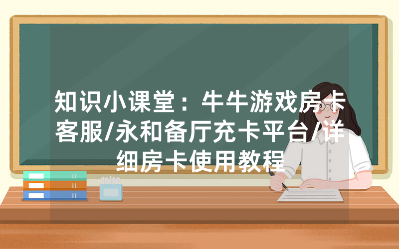 知识小课堂：牛牛游戏房卡客服/永和备厅充卡平台/详细房卡使用教程