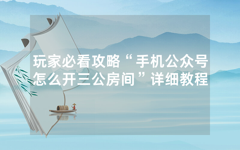 玩家必看攻略“手机公众号怎么开三公房间”详细教程