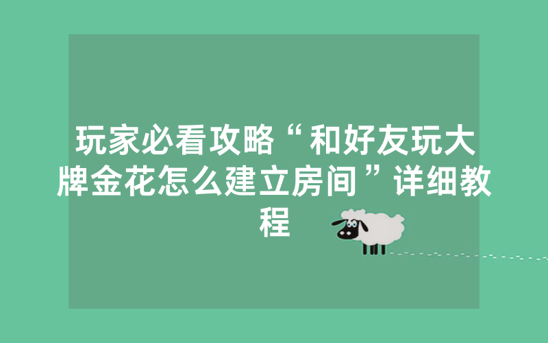 玩家必看攻略“和好友玩大牌金花怎么建立房间”详细教程